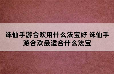 诛仙手游合欢用什么法宝好 诛仙手游合欢最适合什么法宝